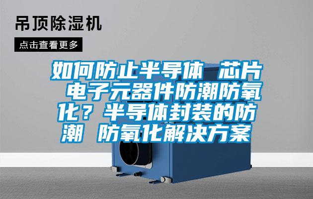 如何防止半导体 芯片 电子元器件防潮防氧化？半导体封装的防潮 防氧化操逼小黄片软件
